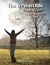 Title: The Irresistible Voice of Love: Cry in the Wilderness No More, Author: Deborah Flor Bebit
