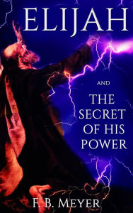 Title: Elijah, And The Secret Of His Power, Author: F. B. Meyer