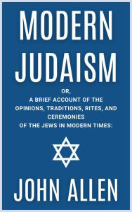 Title: Modern Judaism: Or a Brief Account of the Opinions, Traditions, Rites, and Ceremonies of the Jews in Modern Times, Author: John Allen