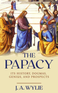 Title: The Papacy: Its History, Dogmas, Genius, And Prospects, Author: James Aitken Wylie