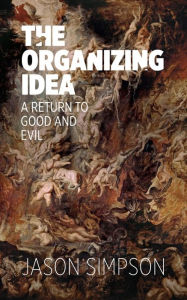 Title: The Organizing Idea: A Return to Good and Evil, Author: Jason Simpson