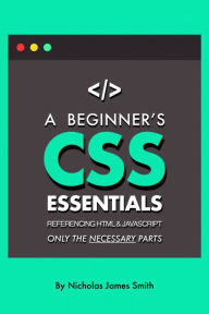 Title: A Beginner's CSS Essentials Referencing HTML and JavaScript: Only the Necessary Parts, Author: Nicholas Smith