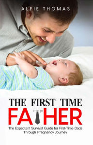 Title: The First Time Father: The Expectant Survival Guide for First-Time Dads Through Pregnancy Journey, Author: Alfie Thomas