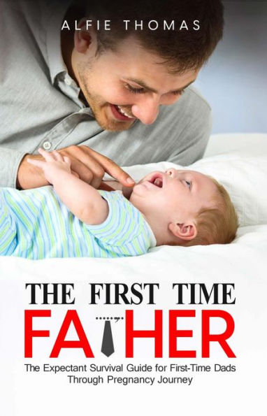 The First Time Father: The Expectant Survival Guide for First-Time Dads Through Pregnancy Journey