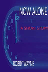 Title: Now Alone: A Short Story, Author: Bobby Wayne