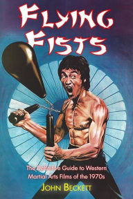 Title: Flying Fists:: The Definitive Guide to Western Martial Arts Films of the 1970s, Author: John Beckett