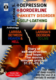 Title: DEPRESSION - BORDERLINE - ANXIETY DISORDER - SELF LOATHING Anthology: Larissa between heaven and hell Larissa's decision to live, Author: Larissa S.