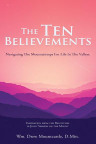 Title: The Ten Believements: Navigating The Mountaintops For Life In The Valleys, Author: Wm. Drew Mountcastle