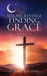 Title: SEEKING REVENGE FINDING GRACE: From the darkness of Islam To the light of Christ Jesus, Author: Jamshid Ebrahimi