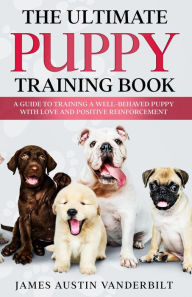 Title: The Ultimate Puppy Training Book - A guide to training a well-behaved puppy with love and positive reinforcement, Author: James Austin Vanderbilt
