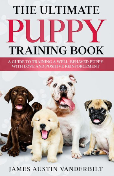 The Ultimate Puppy Training Book - A guide to training a well-behaved puppy with love and positive reinforcement