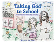 Title: Taking God to School: Practicing your faith all day, every day, Author: Alison Adams