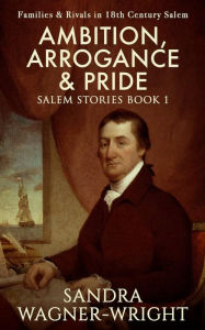 Title: Ambition, Arrogance & Pride: Families & Rivals in 18th Century Salem, Author: Sandra Wagner-wright