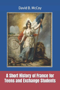 Title: A Short History of France for Teens and Exchange Students, Author: David B. Mccoy