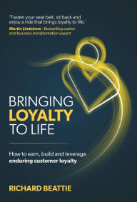 Title: Bringing Loyalty To Life: How to earn, build and leverage enduring customer loyalty, Author: Richard Beattie