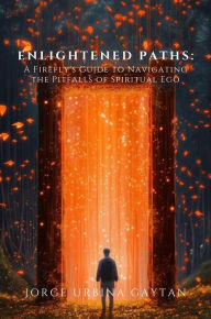 Title: Enlightened Paths: A Firefly's Guide to Navigating the Pitfalls of Spiritual Ego, Author: Jorge Urbina Gaytan