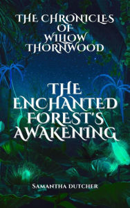 Title: The Chronicles of Willow Thornwood: The Enchanted Forest's Awakening, Author: Samantha Dutcher