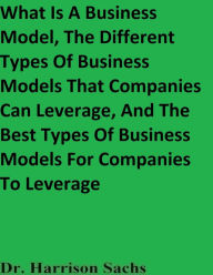 Title: The Different Types Of Business Models And The Best Types Of Business Models For Companies To Leverage, Author: Dr. Harrison Sachs