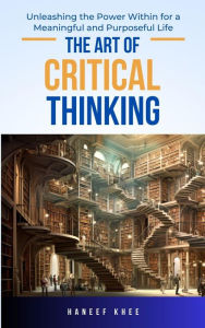 Title: The Art of Critical Thinking: Unleashing the Power Within for a Meaningful and Purposeful Life, Author: Haneef Khee Abdullah
