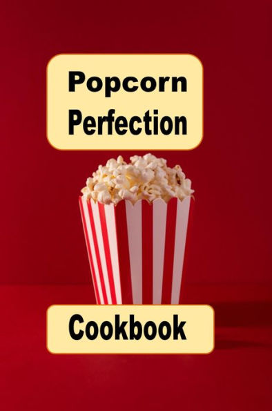 Popcorn Perfection Cookbook: Sweet, Salty and Savory Popcorn Snack Recipes for Everyone