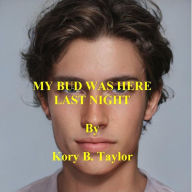 Title: MY BUD WAS HERE LAST NIGHT, Author: Kory B. Taylor