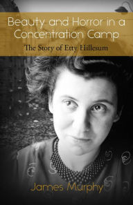 Title: Beauty and Horror in a Concentration Camp: The Story of Etty Hillesum, Author: James Murphy