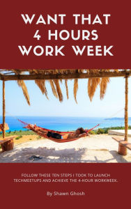 Title: WANT THAT FOUR HOURS WORK WEEK?, Author: Shawn Ghosh