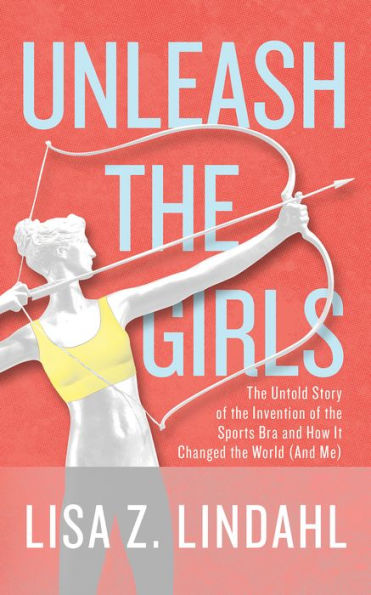 Unleash the Girls: The Untold Story of the Invention of the Sports Bra and How It Changed the World (And Me)