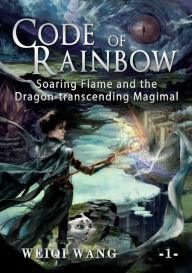 Title: Code of Rainbow Book 1: Soaring Flame and the Dragon-transcending Magimal, Author: Weiqi Wang