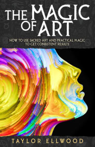 Title: The Magic of Art: How to use Sacred Art and Practical Magic to get Consistent Results, Author: Taylor Ellwood