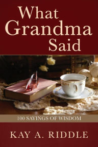 Title: What Grandma Said: 100 Sayings of Wisdom, Author: Kay A. Riddle