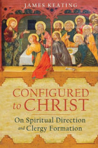 Title: Configured to Christ: On Spiritual Direction and Clergy Formation, Author: James Keating