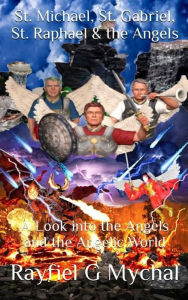 Title: St. Michael, St. Gabriel, St. Raphael & the Angels: A Look into the Angels and the Angelic World, Author: Rayfiel G. Mychal