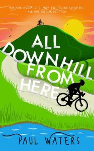 Title: All Downhill From Here: Our John o' Groats to Land's End Cycling Adventure, and How You Can Do It Too, Author: Paul Waters