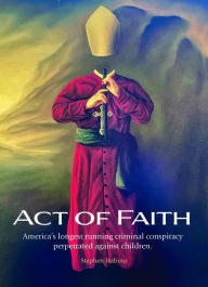 Title: Act of Faith: America's longest running criminal conspiracy perpetrated against children, Author: Stephen Rubino