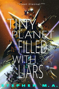 Title: Tiny Planet Filled With Liars: a Fleet Eternal story, Author: Stephen M. A.