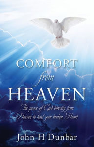 Title: Comfort from Heaven: The peace of God directly from Heaven to heal your broken Heart, Author: John H Dunbar