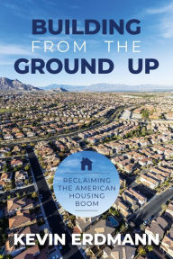 Title: Building from the Ground Up: Reclaiming the American Housing Boom, Author: Kevin Erdmann