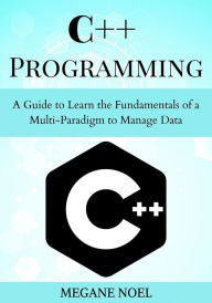 Title: C++ Programming: A Guide to Learn the Fundamentals of a Multi-Paradigm to Manage Data, Author: Megane Noel