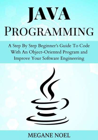 Java Programming: A Step By Step Beginner's Guide To Code With An Object-Oriented Program and Improve Your Software Engineering