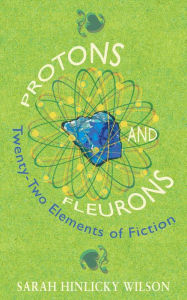 Title: Protons and Fleurons: Twenty-Two Elements of Fiction, Author: Sarah Hinlicky Wilson