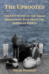 Title: The Uprooted: The Epic Story of the Great Migrations That Made the American People, Author: Oscar Handlin
