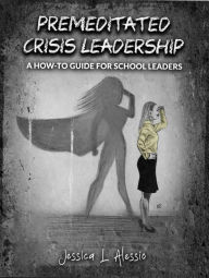 Title: Premeditated Crisis Leadership: A How-To Guide for School Leaders, Author: Jessica Alessio