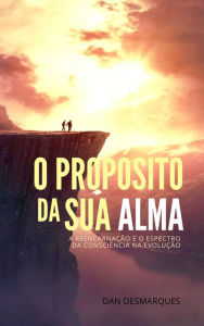 Title: O Proposito Da Sua Alma: A Reencarnacao E O Espectro Da Consciencia Na Evolucao, Author: Dan Desmarques