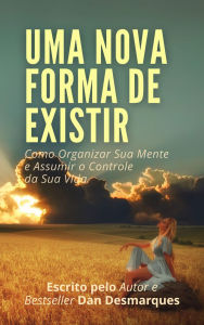 Title: Uma Nova Forma de Existir: Como Organizar Sua Mente e Assumir o Controle da Sua Vida, Author: Dan Desmarques