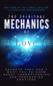 Title: The Spiritual Mechanics of Love: Secrets They Don't Want You to Know About Understanding and Processing Emotions, Author: Dan Desmarques
