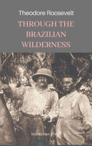 Title: Through the Brazilian Wilderness, Author: Theodore Roosevelt