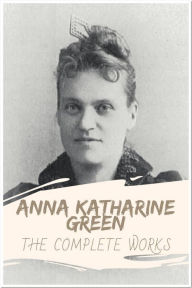 Title: Anna Katharine Green The Complete Works: Collection Includes Agatha Webb, The Leavenworth Case, Dark Hollow, The Woman in the Alcove, The Forsaken Inn, & More, Author: Anna Katharine Green