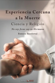 Title: Experiencia Cercana a la Muerte. Ciencia y Religión: No soy Jesús, soy su Hermano, Author: Ramon Sandoval