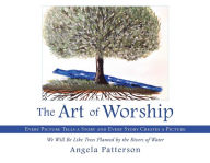 Title: The Art of Worship: Every Picture Tells a Story and Every Story Creates a Picture, Author: Angela Patterson